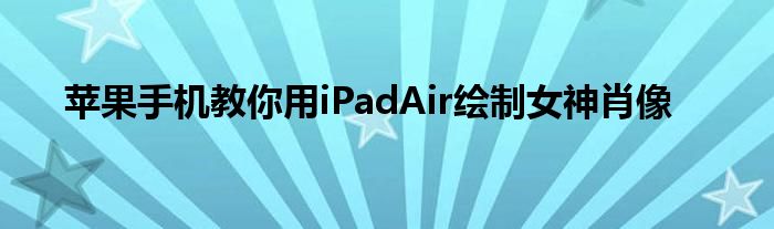 苹果手机教你用iPadAir绘制女神肖像