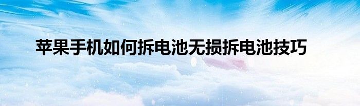 苹果手机如何拆电池无损拆电池技巧