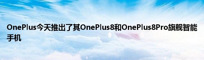 OnePlus今天推出了其OnePlus8和OnePlus8Pro旗舰智能手机