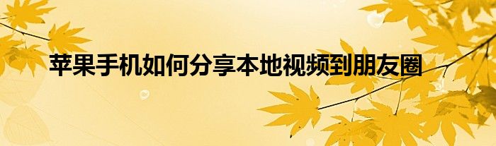 苹果手机如何分享本地视频到朋友圈