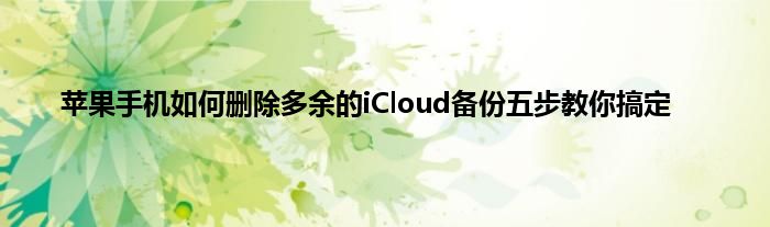 苹果手机如何删除多余的iCloud备份五步教你搞定