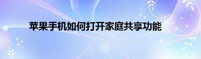 苹果手机如何打开家庭共享功能