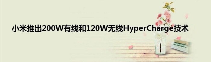 小米推出200W有线和120W无线HyperCharge技术