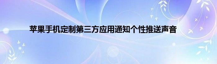 苹果手机定制第三方应用通知个性推送声音