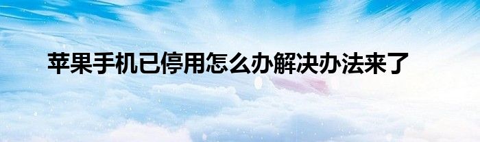 苹果手机已停用怎么办解决办法来了