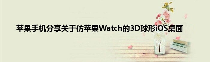 苹果手机分享关于仿苹果Watch的3D球形iOS桌面