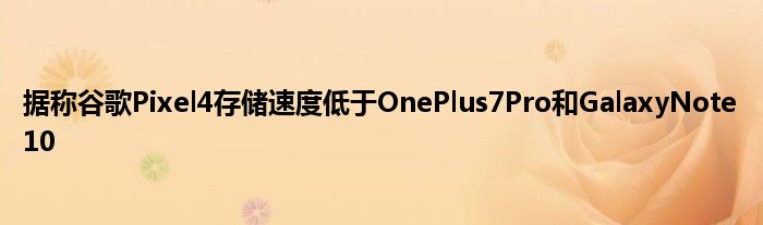 据称谷歌Pixel4存储速度低于OnePlus7Pro和GalaxyNote10