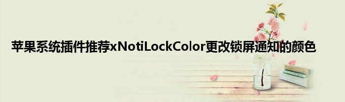 苹果系统插件推荐xNotiLockColor更改锁屏通知的颜色