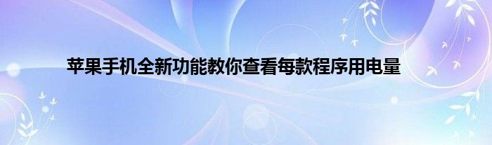 苹果手机全新功能教你查看每款程序用电量