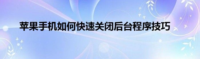 苹果手机如何快速关闭后台程序技巧