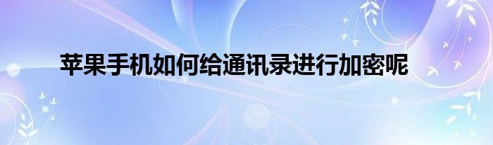 苹果手机如何给通讯录进行加密呢