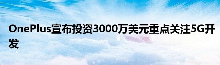 OnePlus宣布投资3000万美元重点关注5G开发