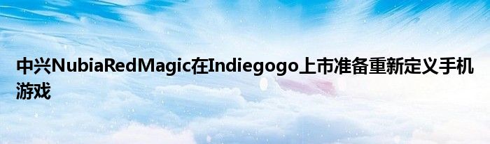 中兴NubiaRedMagic在Indiegogo上市准备重新定义手机游戏