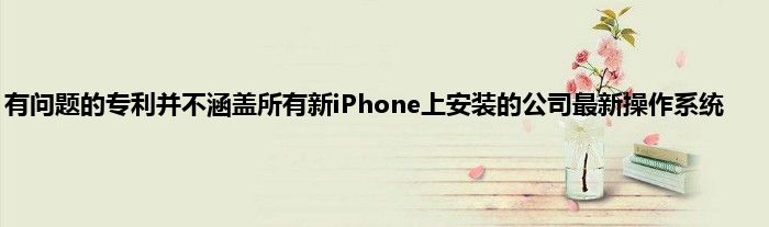 有问题的专利并不涵盖所有新iPhone上安装的公司最新操作系统