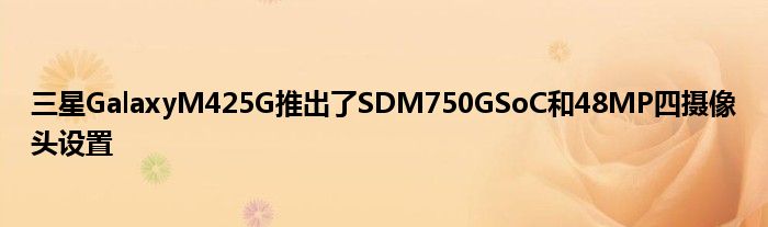 三星GalaxyM425G推出了SDM750GSoC和48MP四摄像头设置