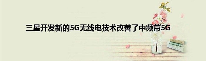 三星开发新的5G无线电技术改善了中频带5G