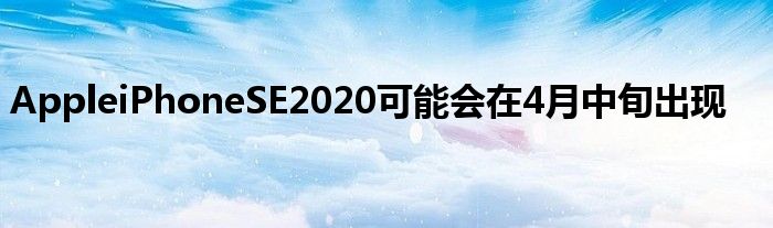 AppleiPhoneSE2020可能会在4月中旬出现