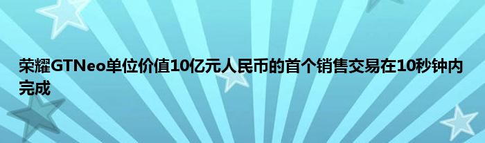 荣耀GTNeo单位价值10亿元人民币的首个销售交易在10秒钟内完成