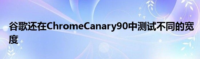 谷歌还在ChromeCanary90中测试不同的宽度