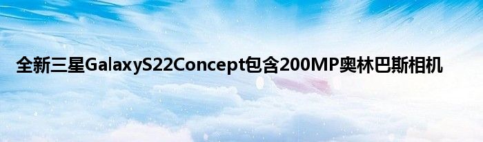 全新三星GalaxyS22Concept包含200MP奥林巴斯相机