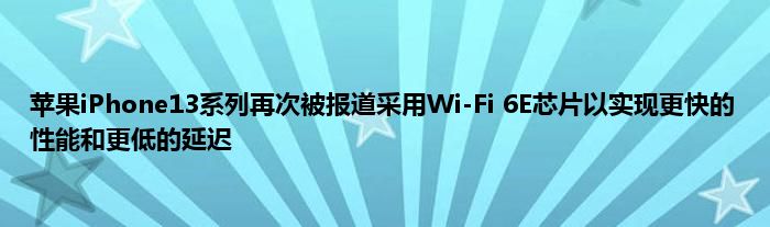 苹果iPhone13系列再次被报道采用Wi-Fi 6E芯片以实现更快的性能和更低的延迟