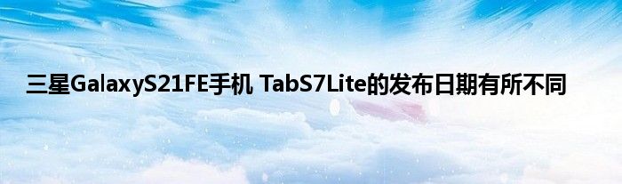 三星GalaxyS21FE手机 TabS7Lite的发布日期有所不同