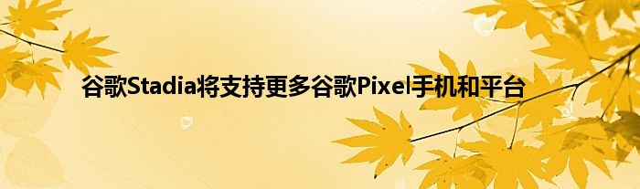 谷歌Stadia将支持更多谷歌Pixel手机和平台