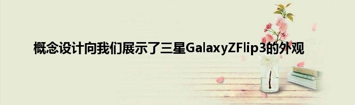 概念设计向我们展示了三星GalaxyZFlip3的外观