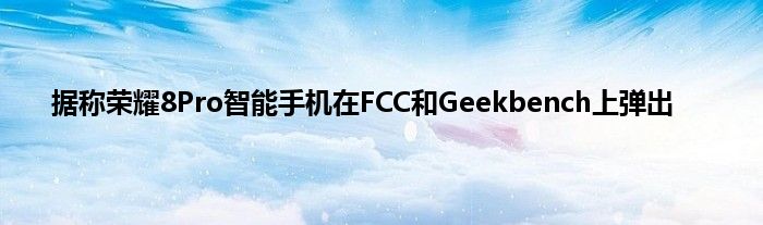 据称荣耀8Pro智能手机在FCC和Geekbench上弹出