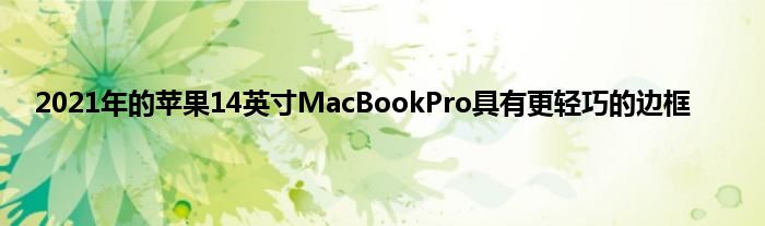 2021年的苹果14英寸MacBookPro具有更轻巧的边框