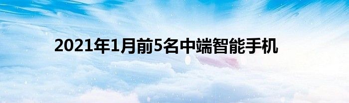 2021年1月前5名中端智能手机