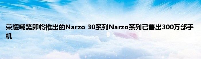 荣耀嘲笑即将推出的Narzo 30系列Narzo系列已售出300万部手机