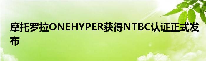 摩托罗拉ONEHYPER获得NTBC认证正式发布