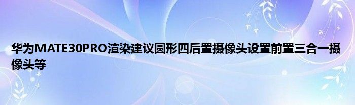 华为MATE30PRO渲染建议圆形四后置摄像头设置前置三合一摄像头等