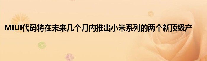 MIUI代码将在未来几个月内推出小米系列的两个新顶级产