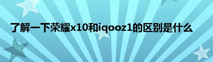 了解一下荣耀x10和iqooz1的区别是什么