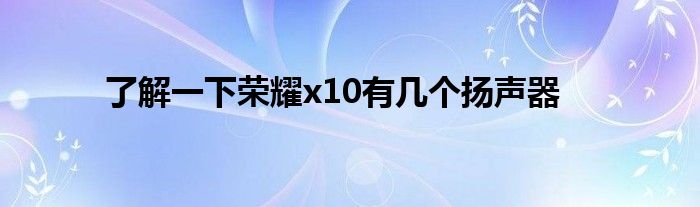 了解一下荣耀x10有几个扬声器