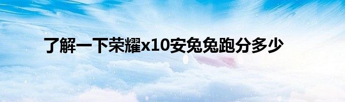 了解一下荣耀x10安兔兔跑分多少