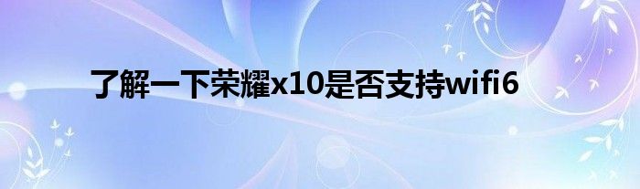 了解一下荣耀x10是否支持wifi6