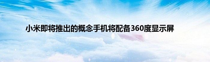 小米即将推出的概念手机将配备360度显示屏