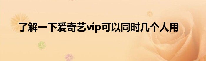 了解一下爱奇艺vip可以同时几个人用