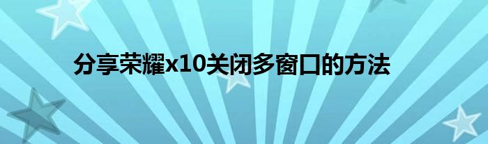 分享荣耀x10关闭多窗口的方法