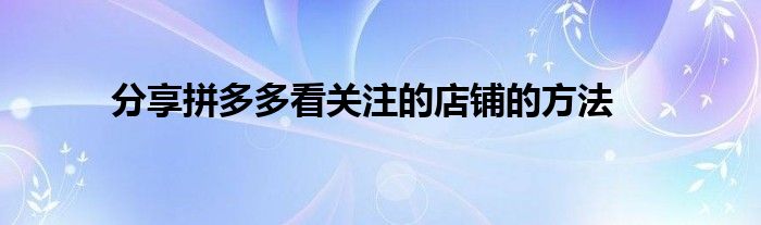 分享拼多多看关注的店铺的方法