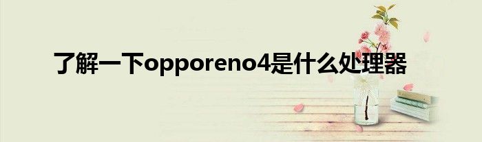 了解一下opporeno4是什么处理器