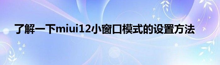 了解一下miui12小窗口模式的设置方法