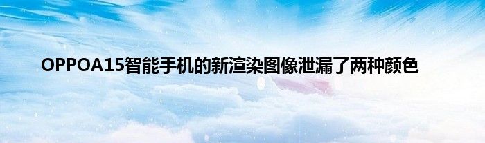 OPPOA15智能手机的新渲染图像泄漏了两种颜色