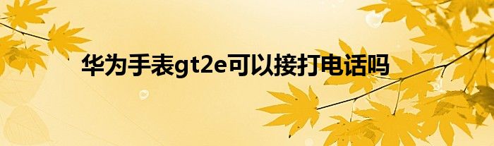 华为手表gt2e可以接打电话吗