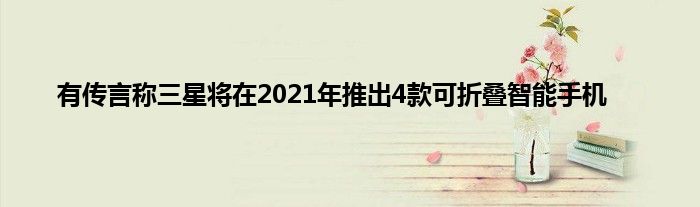 有传言称三星将在2021年推出4款可折叠智能手机