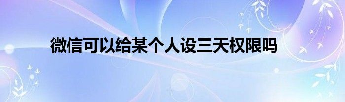 微信可以给某个人设三天权限吗