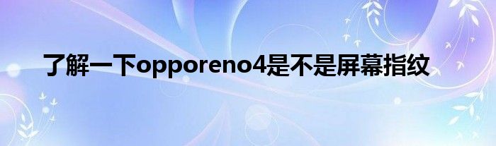 了解一下opporeno4是不是屏幕指纹